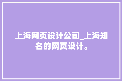 上海网页设计公司_上海知名的网页设计。 上海网页设计公司_上海知名的网页设计。 网站建设公司