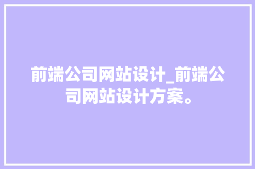 前端公司网站设计_前端公司网站设计方案。 前端公司网站设计_前端公司网站设计方案。 网站建设公司