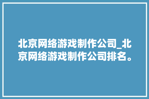 北京网络游戏制作公司_北京网络游戏制作公司排名。 北京网络游戏制作公司_北京网络游戏制作公司排名。 网站建设公司
