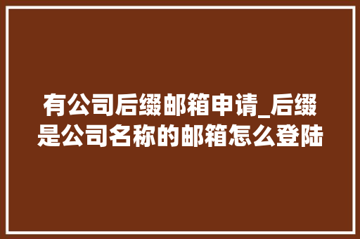 有公司后缀邮箱申请_后缀是公司名称的邮箱怎么登陆。 有公司后缀邮箱申请_后缀是公司名称的邮箱怎么登陆。 网站建设公司