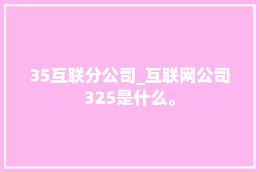 35互联分公司_互联网公司325是什么。 35互联分公司_互联网公司325是什么。 网站建设公司