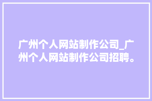 广州个人网站制作公司_广州个人网站制作公司招聘。 广州个人网站制作公司_广州个人网站制作公司招聘。 网站建设公司