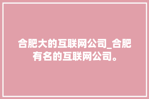 合肥大的互联网公司_合肥有名的互联网公司。 合肥大的互联网公司_合肥有名的互联网公司。 网站建设公司