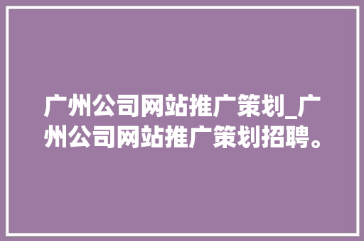 广州公司网站推广策划_广州公司网站推广策划招聘。 广州公司网站推广策划_广州公司网站推广策划招聘。 网站建设公司