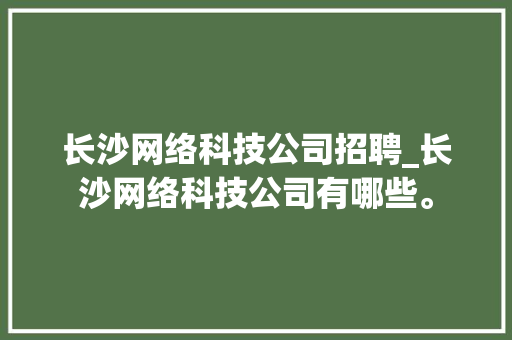 长沙网络科技公司招聘_长沙网络科技公司有哪些。 长沙网络科技公司招聘_长沙网络科技公司有哪些。 网站建设公司
