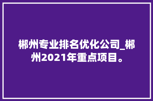 郴州专业排名优化公司_郴州2021年重点项目。 郴州专业排名优化公司_郴州2021年重点项目。 网站建设公司