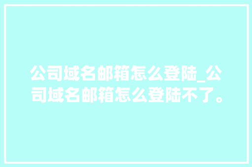 公司域名邮箱怎么登陆_公司域名邮箱怎么登陆不了。 公司域名邮箱怎么登陆_公司域名邮箱怎么登陆不了。 网站建设公司