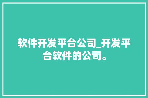 软件开发平台公司_开发平台软件的公司。 软件开发平台公司_开发平台软件的公司。 网站建设公司