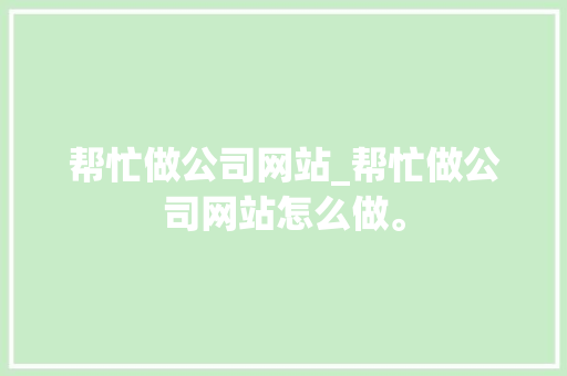 帮忙做公司网站_帮忙做公司网站怎么做。 帮忙做公司网站_帮忙做公司网站怎么做。 网站建设公司