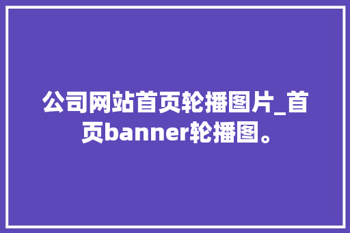 公司网站首页轮播图片_首页banner轮播图。 公司网站首页轮播图片_首页banner轮播图。 网站建设公司