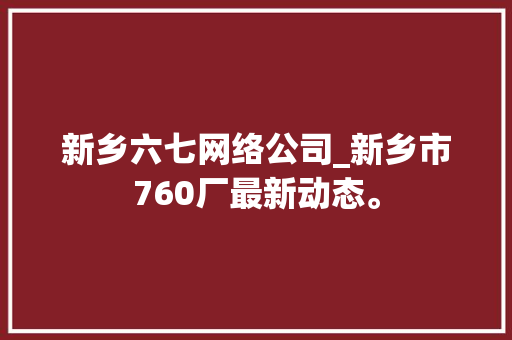 新乡六七网络公司_新乡市760厂最新动态。 新乡六七网络公司_新乡市760厂最新动态。 网站建设公司