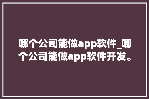 哪个公司能做app软件_哪个公司能做app软件开发。