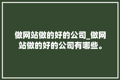 做网站做的好的公司_做网站做的好的公司有哪些。 做网站做的好的公司_做网站做的好的公司有哪些。 网站建设公司