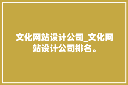 文化网站设计公司_文化网站设计公司排名。 文化网站设计公司_文化网站设计公司排名。 网站建设公司