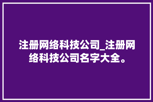 注册网络科技公司_注册网络科技公司名字大全。 注册网络科技公司_注册网络科技公司名字大全。 网站建设公司