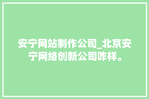 安宁网站制作公司_北京安宁网络创新公司咋样。 安宁网站制作公司_北京安宁网络创新公司咋样。 网站建设公司