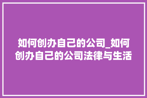 如何创办自己的公司_如何创办自己的公司法律与生活。 如何创办自己的公司_如何创办自己的公司法律与生活。 网站建设公司