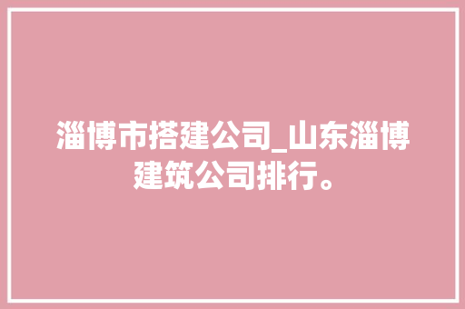 淄博市搭建公司_山东淄博建筑公司排行。 淄博市搭建公司_山东淄博建筑公司排行。 网站建设公司