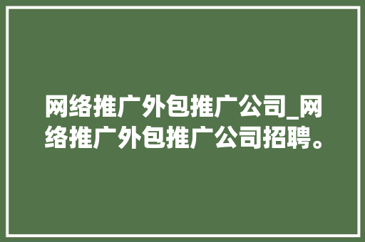 网络推广外包推广公司_网络推广外包推广公司招聘。 网络推广外包推广公司_网络推广外包推广公司招聘。 网站建设公司