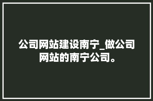 公司网站建设南宁_做公司网站的南宁公司。 公司网站建设南宁_做公司网站的南宁公司。 网站建设公司
