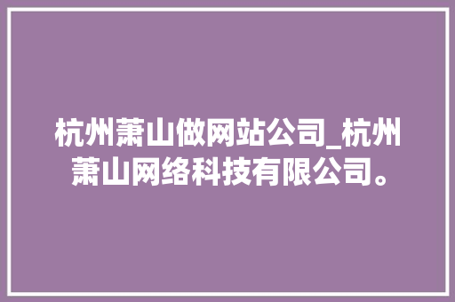 杭州萧山做网站公司_杭州萧山网络科技有限公司。