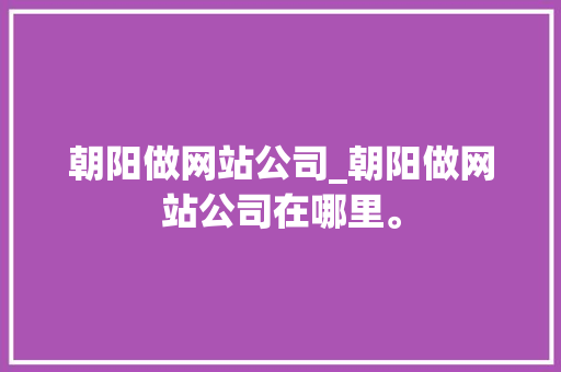 朝阳做网站公司_朝阳做网站公司在哪里。 朝阳做网站公司_朝阳做网站公司在哪里。 网站建设公司