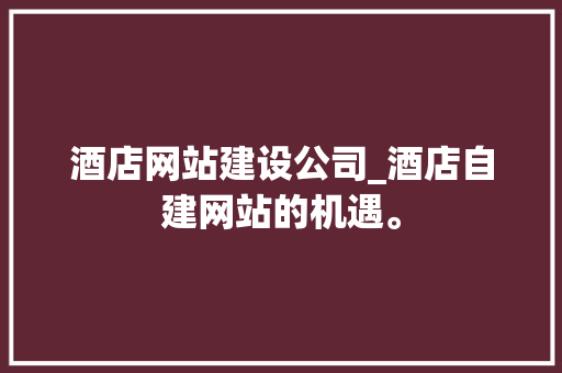 酒店网站建设公司_酒店自建网站的机遇。 酒店网站建设公司_酒店自建网站的机遇。 网站建设公司