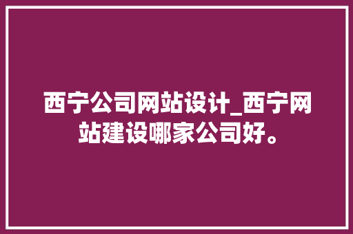 西宁公司网站设计_西宁网站建设哪家公司好。 西宁公司网站设计_西宁网站建设哪家公司好。 网站建设公司