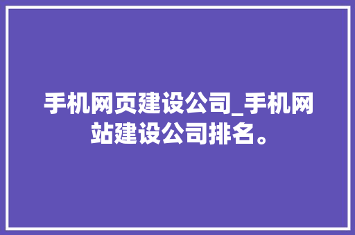 手机网页建设公司_手机网站建设公司排名。 手机网页建设公司_手机网站建设公司排名。 网站建设公司