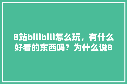 B站bilibili怎么玩，有什么好看的东西吗？为什么说B站是最大的学习网站,为什么要建设网页站呢。 B站bilibili怎么玩，有什么好看的东西吗？为什么说B站是最大的学习网站,为什么要建设网页站呢。 网站建设公司