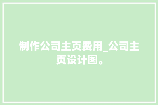 制作公司主页费用_公司主页设计图。 制作公司主页费用_公司主页设计图。 网站建设公司