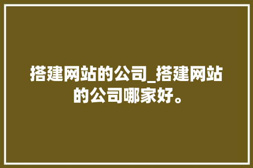 搭建网站的公司_搭建网站的公司哪家好。 搭建网站的公司_搭建网站的公司哪家好。 网站建设公司