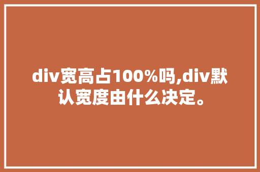 div宽高占100%吗,div默认宽度由什么决定。 div宽高占100%吗,div默认宽度由什么决定。 神马SEO