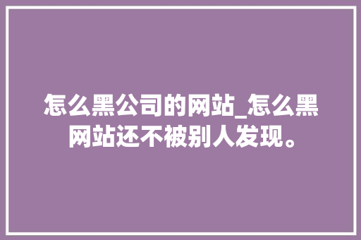 怎么黑公司的网站_怎么黑网站还不被别人发现。 怎么黑公司的网站_怎么黑网站还不被别人发现。 网站建设公司
