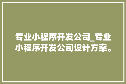 专业小程序开发公司_专业小程序开发公司设计方案。 专业小程序开发公司_专业小程序开发公司设计方案。 网站建设公司