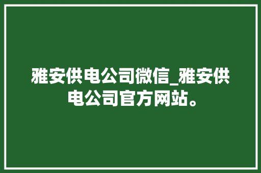 雅安供电公司微信_雅安供电公司官方网站。 雅安供电公司微信_雅安供电公司官方网站。 网站建设公司
