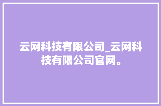 云网科技有限公司_云网科技有限公司官网。 云网科技有限公司_云网科技有限公司官网。 网站建设公司