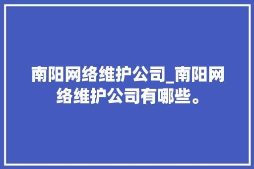 南阳网络维护公司_南阳网络维护公司有哪些。 南阳网络维护公司_南阳网络维护公司有哪些。 网站建设公司