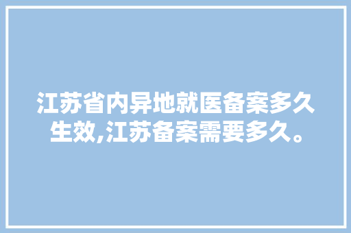 江苏省内异地就医备案多久生效,江苏备案需要多久。 江苏省内异地就医备案多久生效,江苏备案需要多久。 SEO关键词