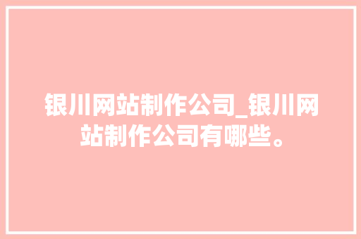 银川网站制作公司_银川网站制作公司有哪些。 银川网站制作公司_银川网站制作公司有哪些。 网站建设公司