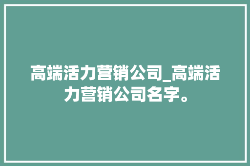 高端活力营销公司_高端活力营销公司名字。 网站建设公司 高端活力营销公司_高端活力营销公司名字。 高端活力营销公司_高端活力营销公司名字。 网站建设公司