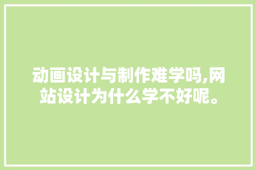 动画设计与制作难学吗,网站设计为什么学不好呢。 动画设计与制作难学吗,网站设计为什么学不好呢。 必应SEO