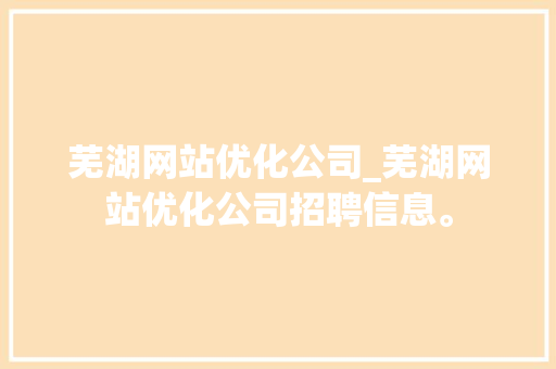 芜湖网站优化公司_芜湖网站优化公司招聘信息。 芜湖网站优化公司_芜湖网站优化公司招聘信息。 网站建设公司