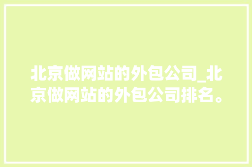 北京做网站的外包公司_北京做网站的外包公司排名。 北京做网站的外包公司_北京做网站的外包公司排名。 网站建设公司