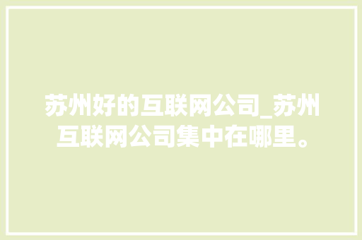 苏州好的互联网公司_苏州互联网公司集中在哪里。 苏州好的互联网公司_苏州互联网公司集中在哪里。 网站建设公司