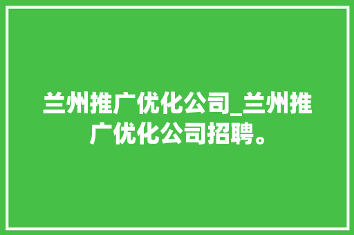 兰州推广优化公司_兰州推广优化公司招聘。 兰州推广优化公司_兰州推广优化公司招聘。 网站建设公司