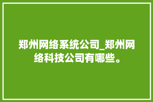 郑州网络系统公司_郑州网络科技公司有哪些。 郑州网络系统公司_郑州网络科技公司有哪些。 网站建设公司