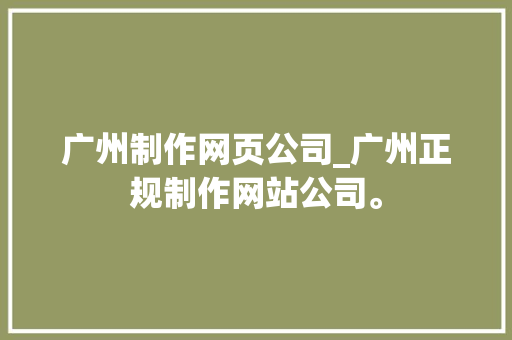 广州制作网页公司_广州正规制作网站公司。 广州制作网页公司_广州正规制作网站公司。 网站建设公司