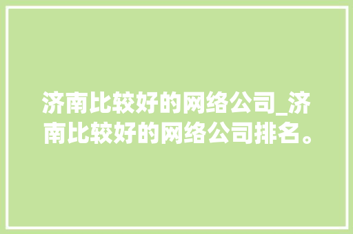济南比较好的网络公司_济南比较好的网络公司排名。 济南比较好的网络公司_济南比较好的网络公司排名。 网站建设公司