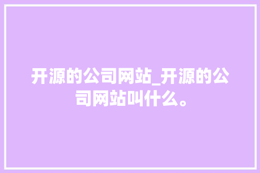 开源的公司网站_开源的公司网站叫什么。 开源的公司网站_开源的公司网站叫什么。 网站建设公司